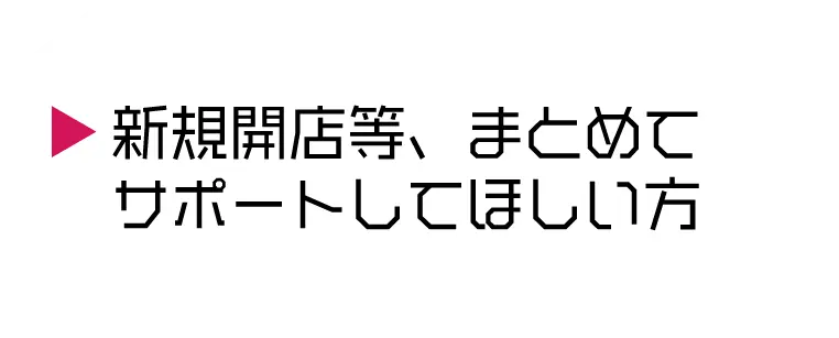 新規開店等、まとめてサポートしてほしい方