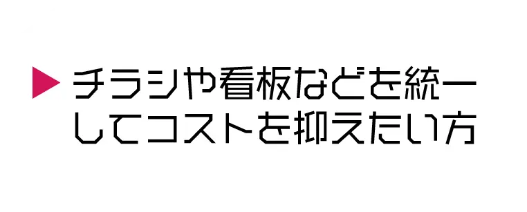チラシや看板などを統一してコストを抑えたい方